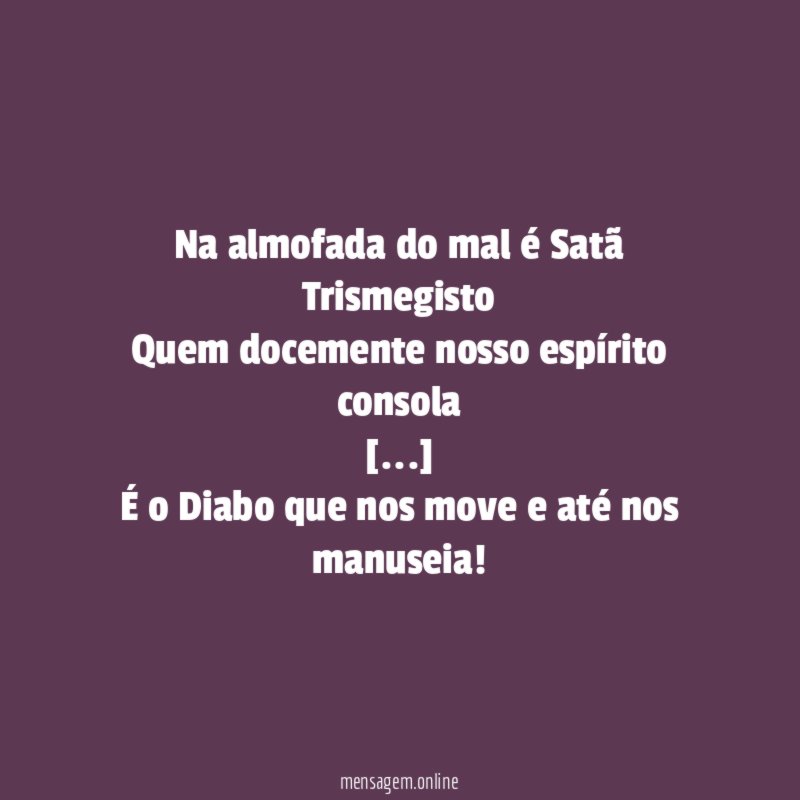 Na almofada do mal é Satã Trismegisto Quem docemente nosso espírito consola [