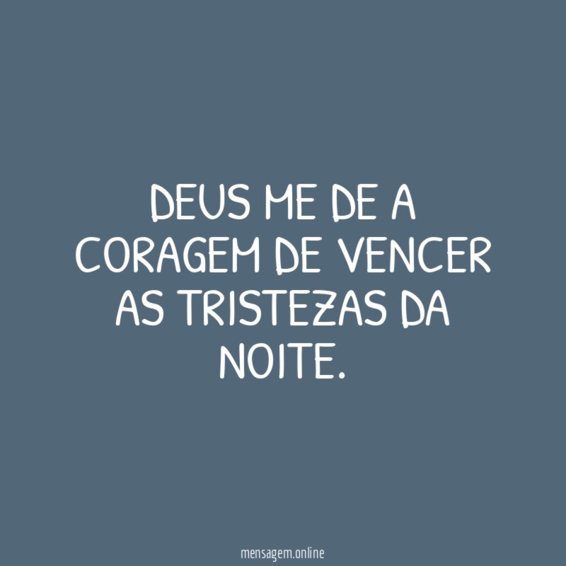 Deus me de a coragem de vencer as tristezas da noite