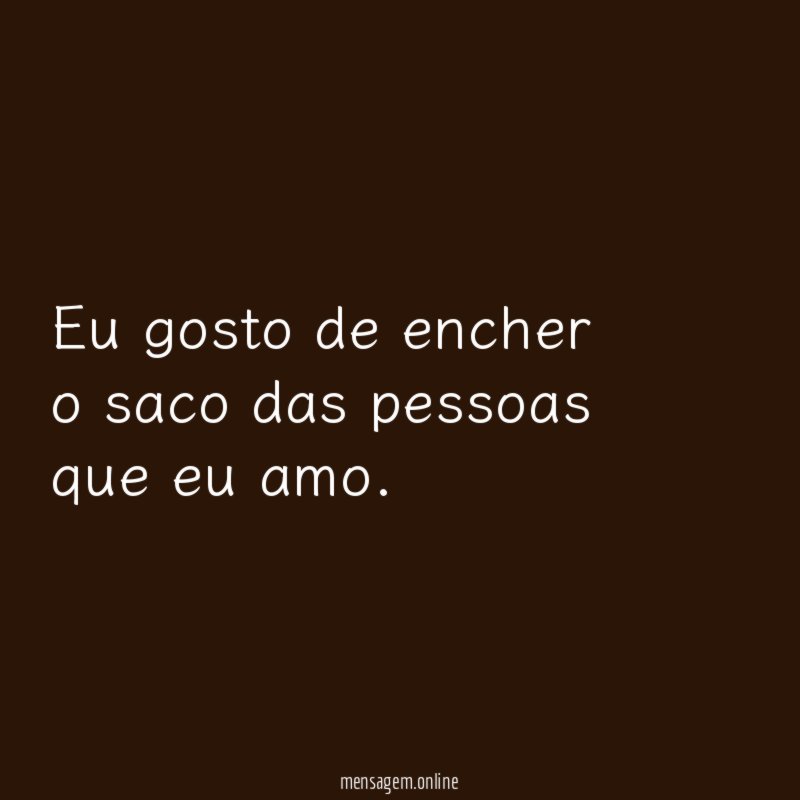Eu gosto de encher o saco das pessoas que eu amo