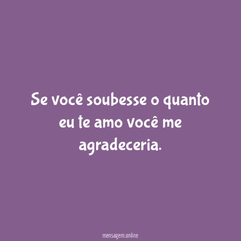 Se você soubesse o quanto eu te amo você me agradeceria