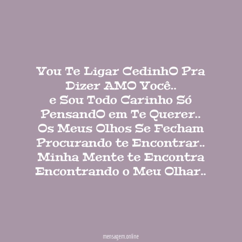 Vou Te Ligar CedinhO Pra Dizer AMO Você..
e Sou Todo Carinho Só PensandO em Te Querer..