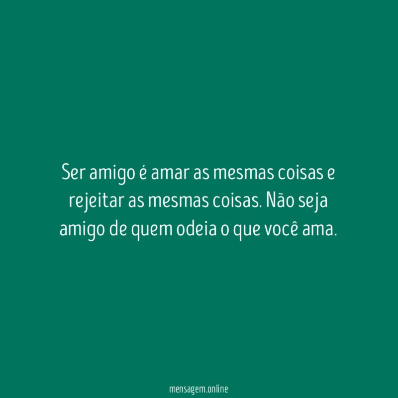 Ser amigo é amar as mesmas coisas e rejeitar as mesmas coisas