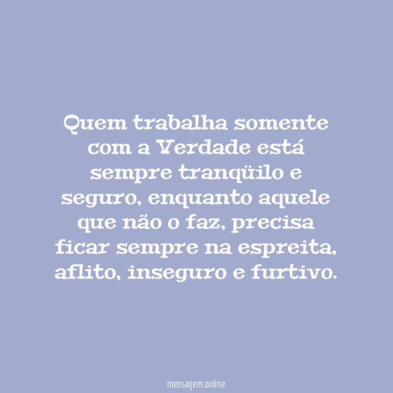 Quem trabalha somente com a Verdade está sempre tranqüilo e seguro