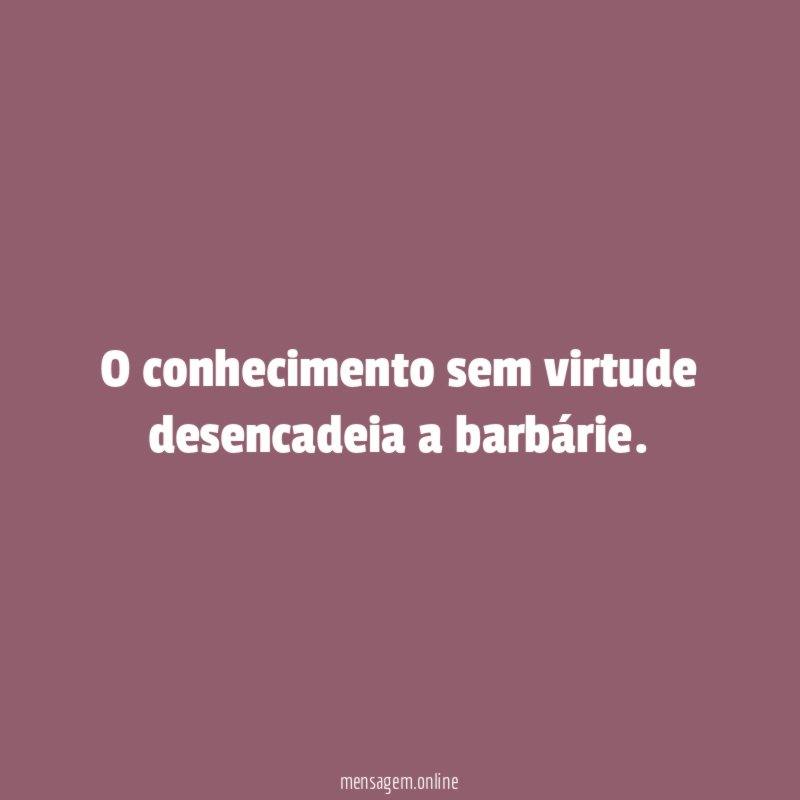O conhecimento sem virtude desencadeia a barbárie