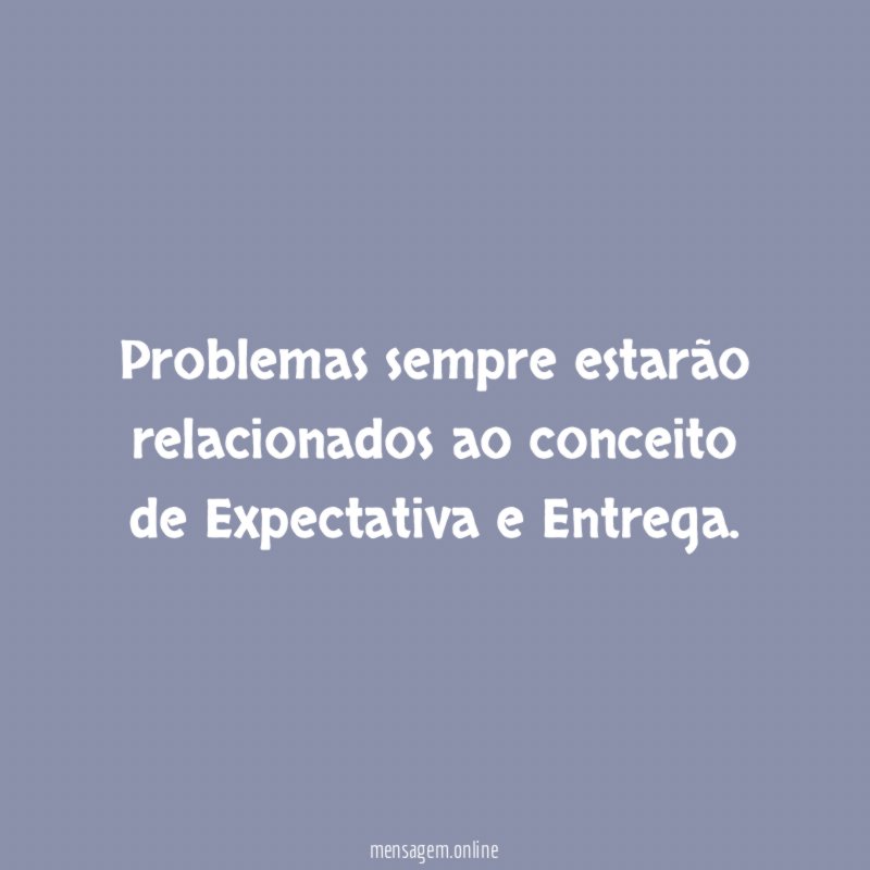 Problemas sempre estarão relacionados ao conceito de Expectativa e Entrega
