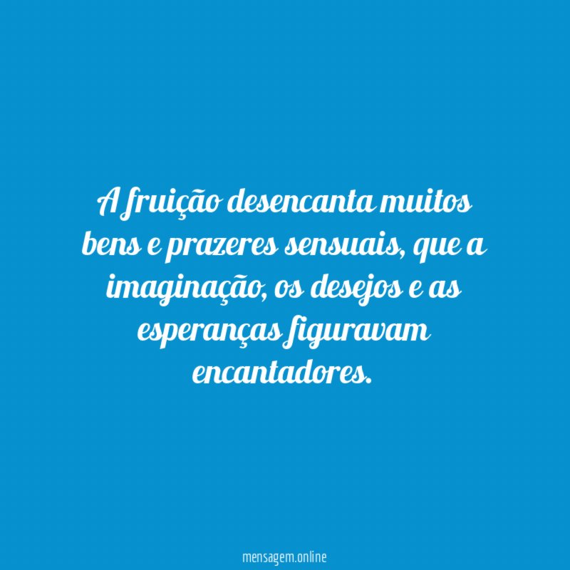 A fruição desencanta muitos bens e prazeres sensuais