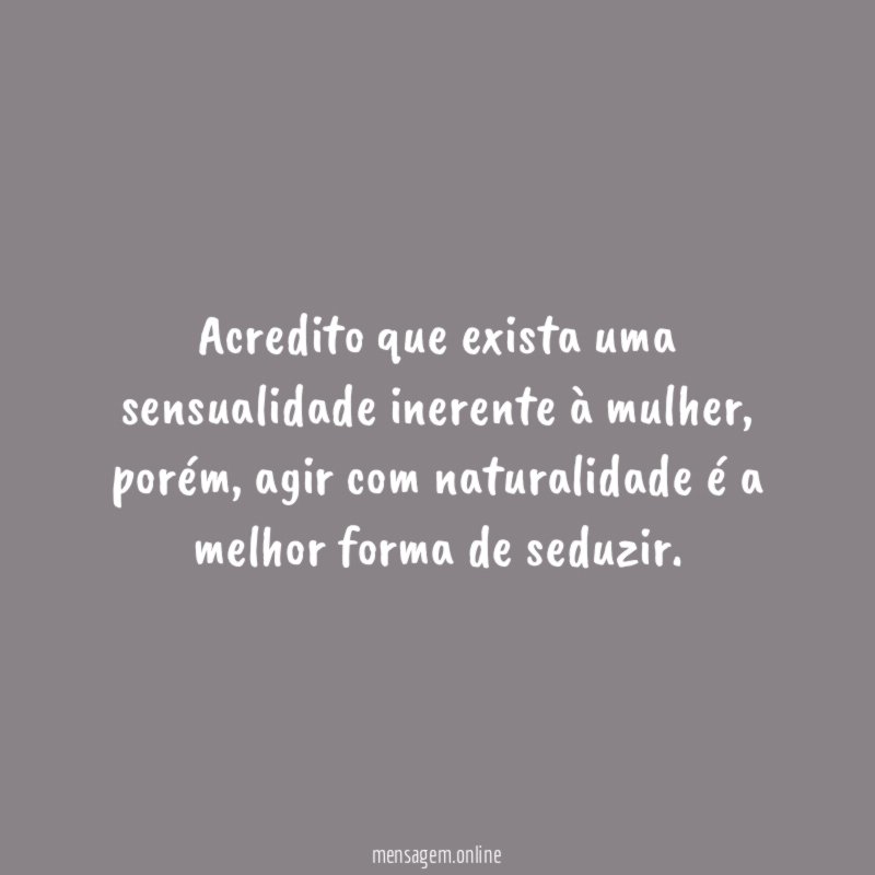 Acredito que exista uma sensualidade inerente à mulher