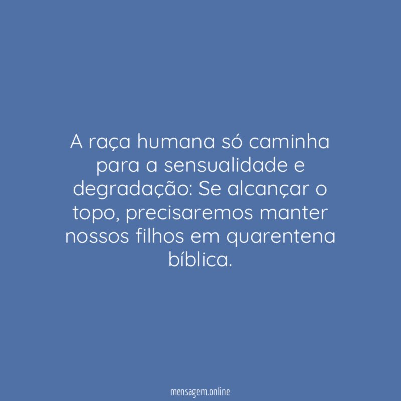 A raça humana só caminha para a sensualidade e degradação