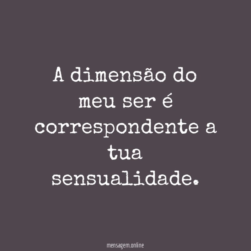 A dimensão do meu ser é correspondente a tua sensualidade