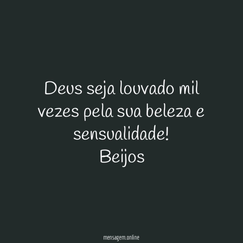 Deus seja louvado mil vezes pela sua beleza e sensualidade