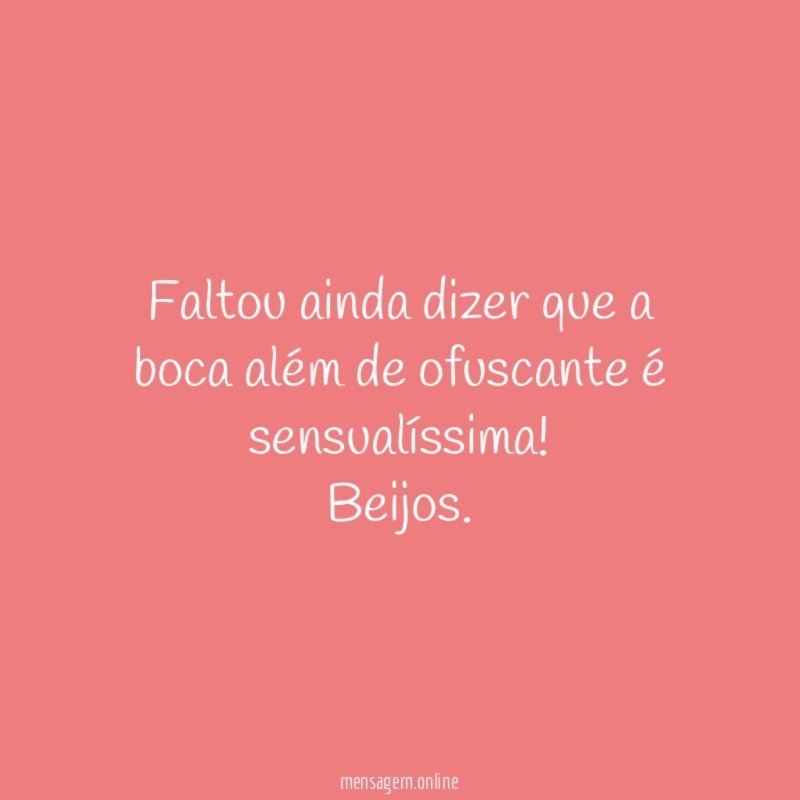 Faltou ainda dizer que a boca além de ofuscante é sensualíssima
