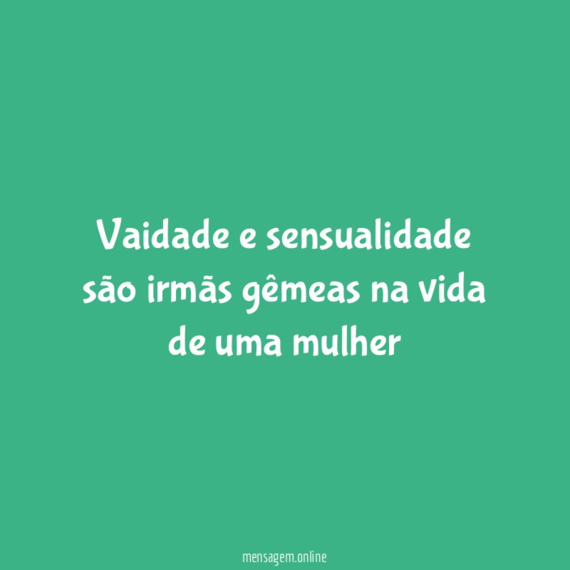 Vaidade e sensualidade são irmãs gêmeas na vida