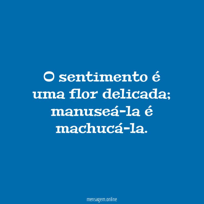 O sentimento é uma flor delicada