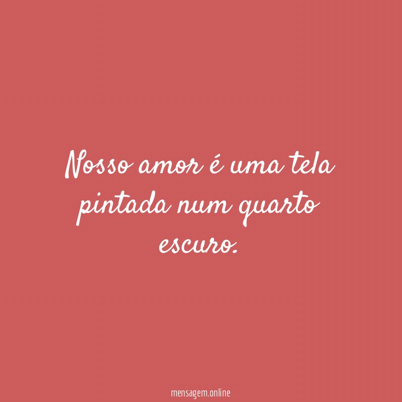 Nosso amor é uma tela pintada num quarto escuro