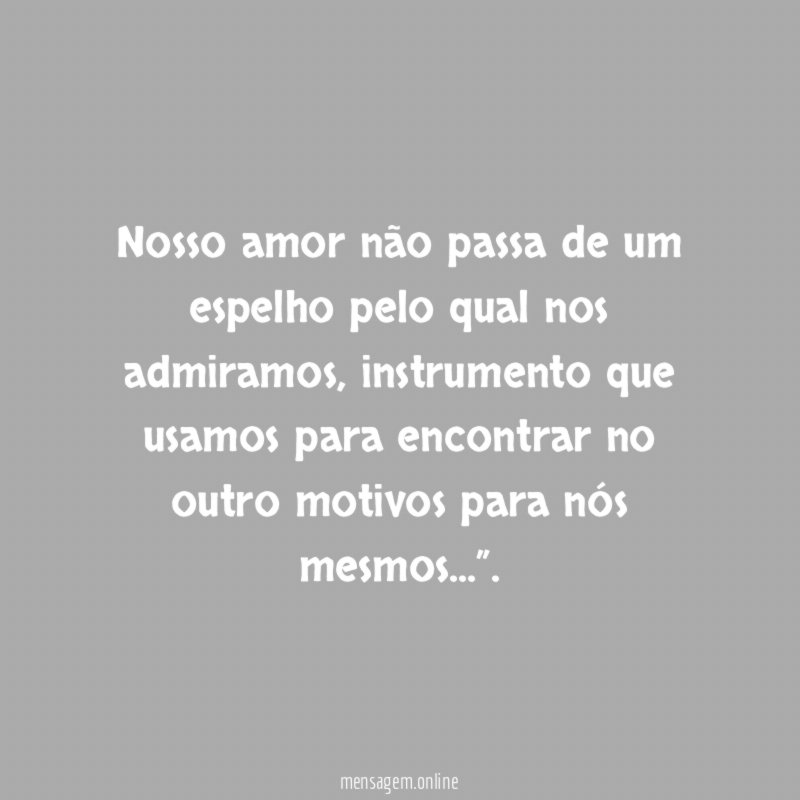 Nosso amor não passa de um espelho pelo qual nos admiramos