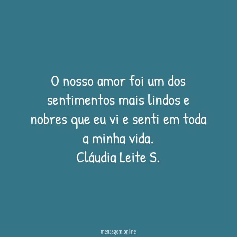 O nosso amor foi um dos sentimentos mais lindos e nobres que eu vi e senti em toda a minha vida.