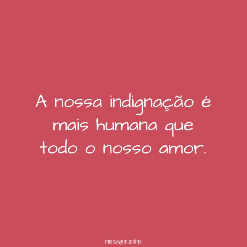 A nossa indignação é mais humana que todo o nosso amor