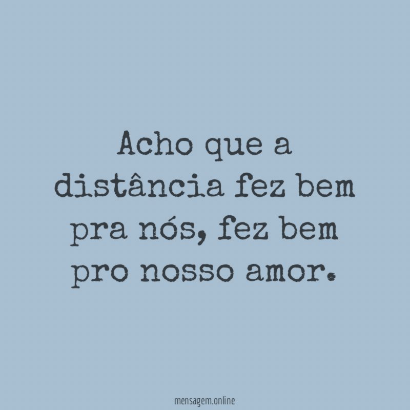 Acho que a distância fez bem pra nós