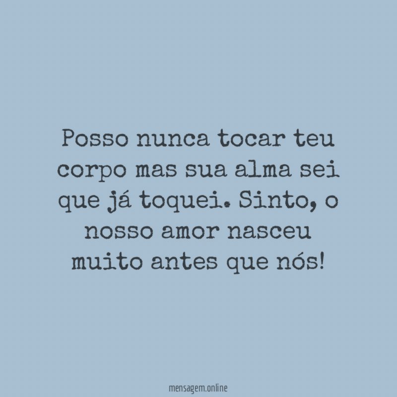 Posso nunca tocar teu corpo mas sua alma sei que já toquei