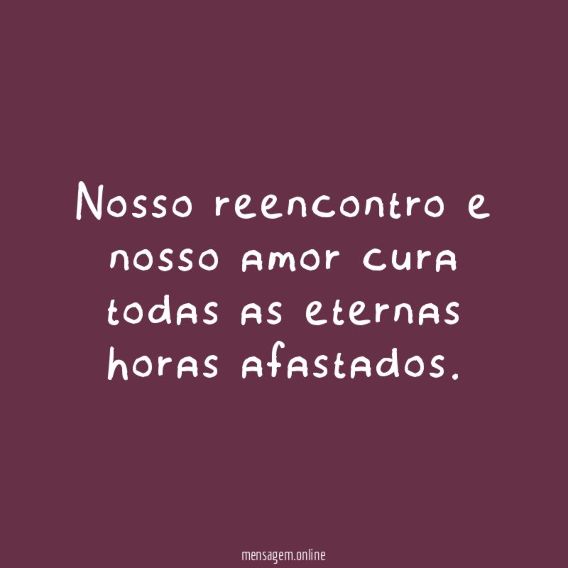 Nosso reencontro e nosso amor cura todas as eternas horas afastados