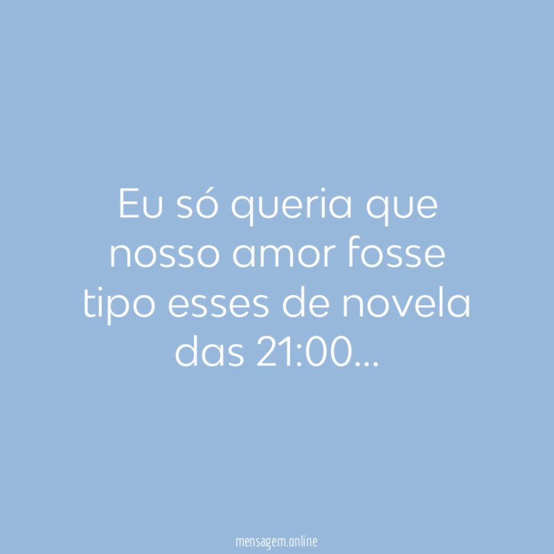 Eu só queria que nosso amor fosse tipo esses de novela das 21