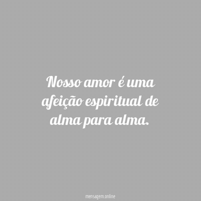 Nosso amor é uma afeição espiritual de alma para alma
