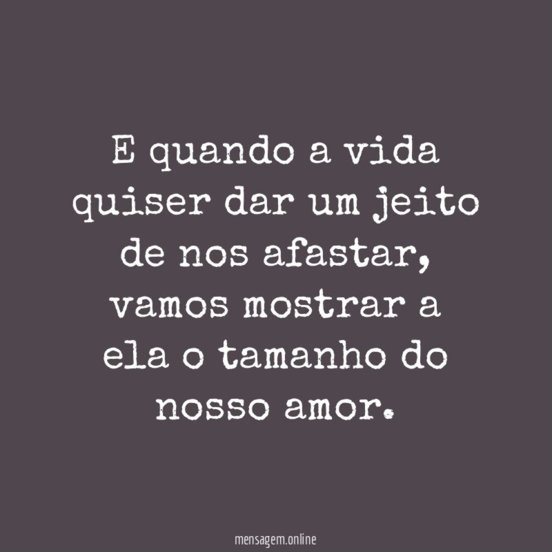 E quando a vida quiser dar um jeito de nos afastar