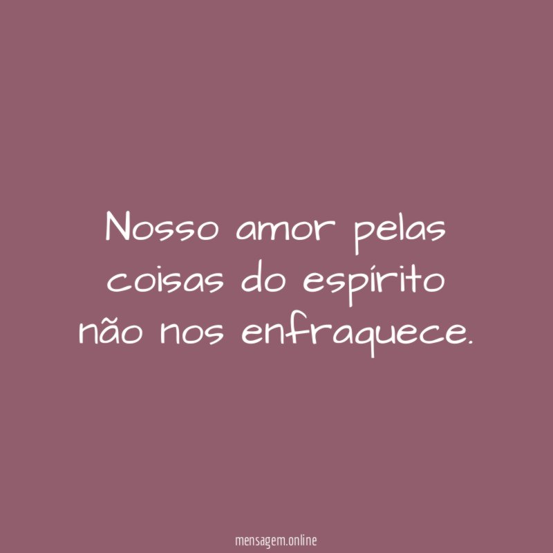 Nosso amor pelas coisas do espírito não nos enfraquece