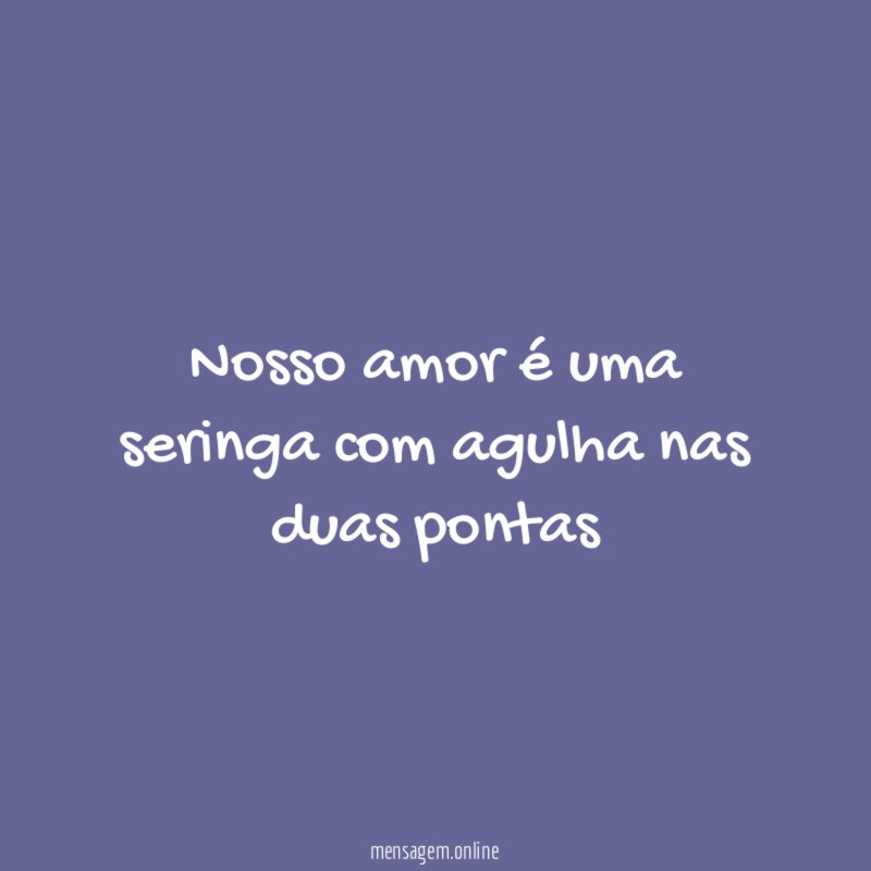 Nosso amor é uma seringa com agulha nas duas pontas