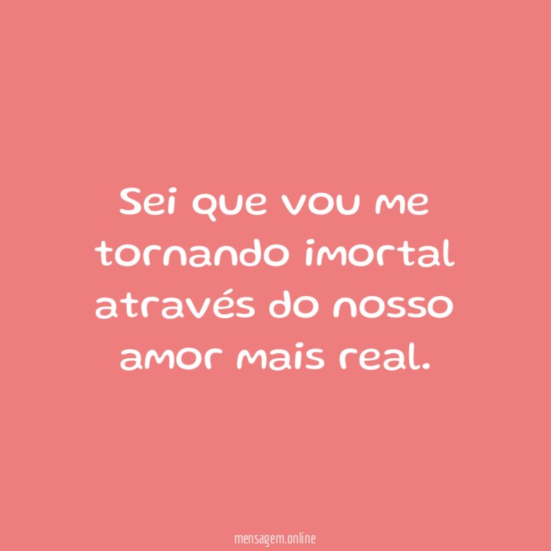 Sei que vou me tornando imortal através do
