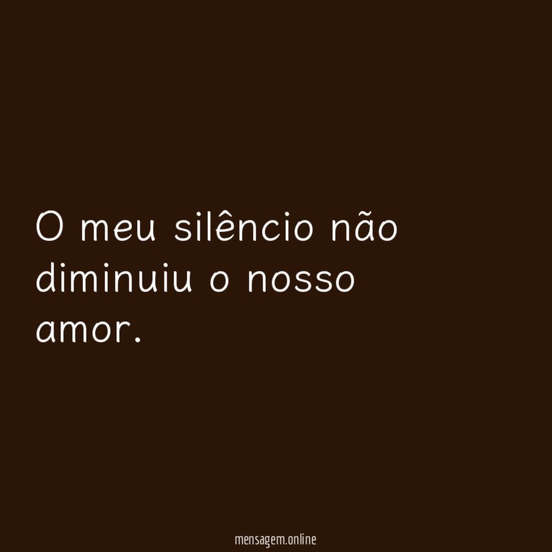 O meu silêncio não diminuiu o nosso amor