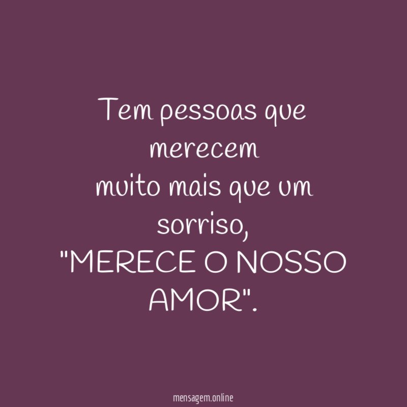 Tem pessoas que merecem
muito mais que um sorriso,
"MERECE O NOSSO AMOR".