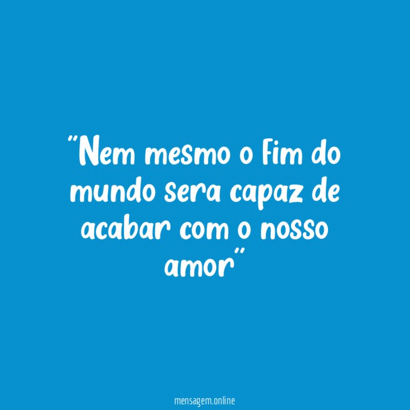 'Nem mesmo o fim do mundo sera capaz