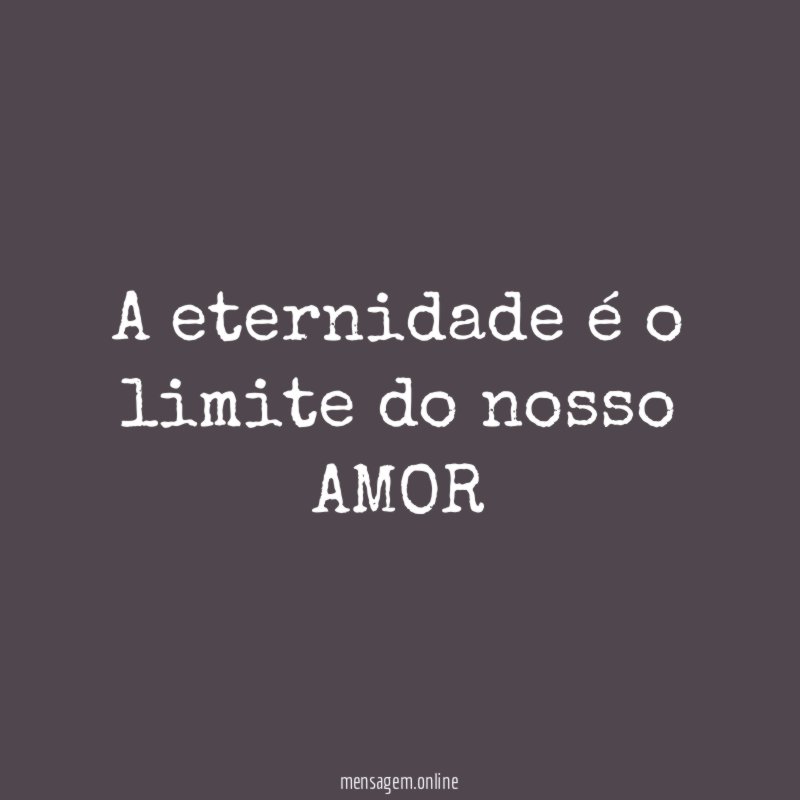 A eternidade é o limite do nosso AMOR "