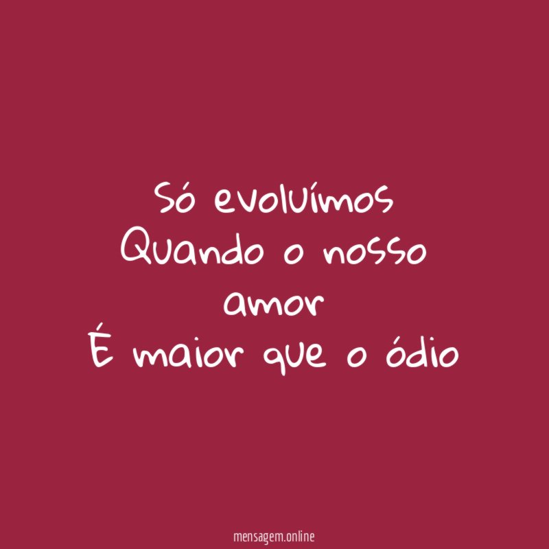 Só evoluímos Quando o nosso amor É maior que o ódio