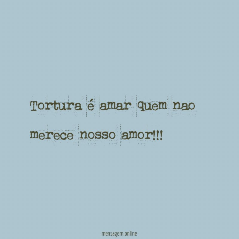 Tortura é amar quem nao merece nosso amor