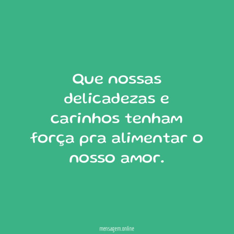 Que nossas delicadezas e carinhos tenham força pra
