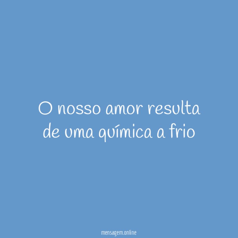 O nosso amor resulta de uma química a frio