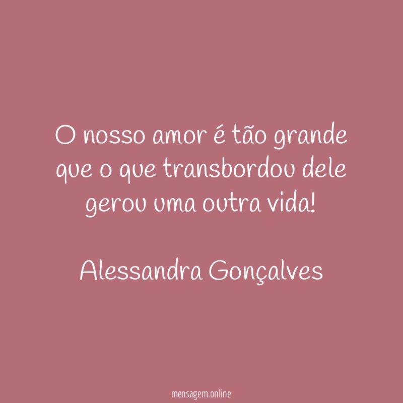 O nosso amor é tão grande que o que transbordou dele gerou uma outra vida!