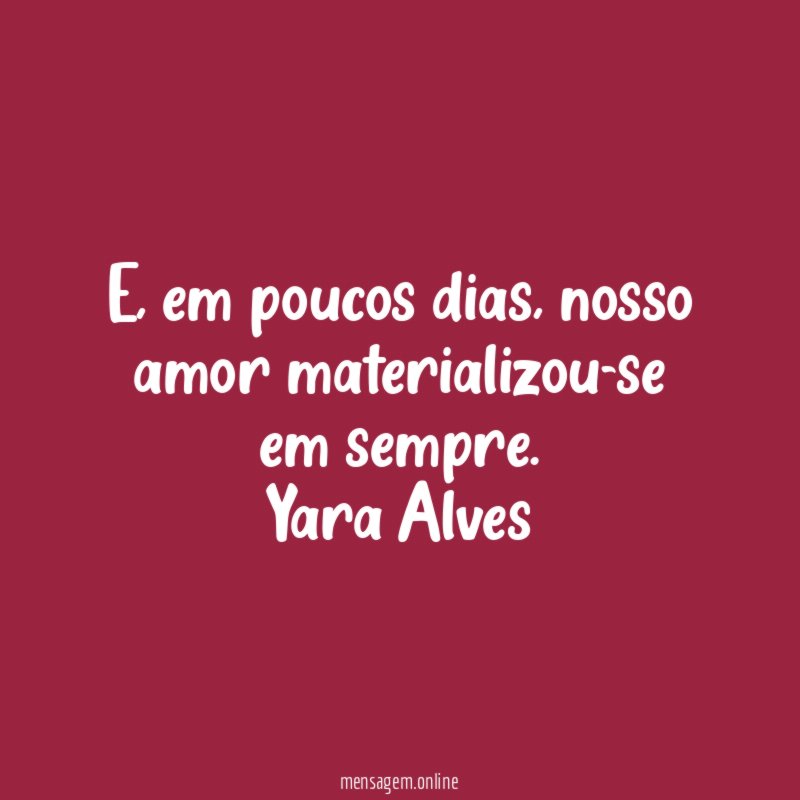 E, em poucos dias, nosso amor materializou-se em sempre.
