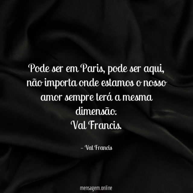 Pode ser em Paris, pode ser aqui, não importa onde estamos o nosso amor sempre terá a mesma dimensão.
