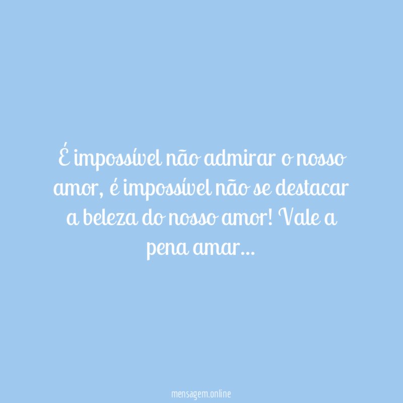 É impossível não admirar o nosso amor
