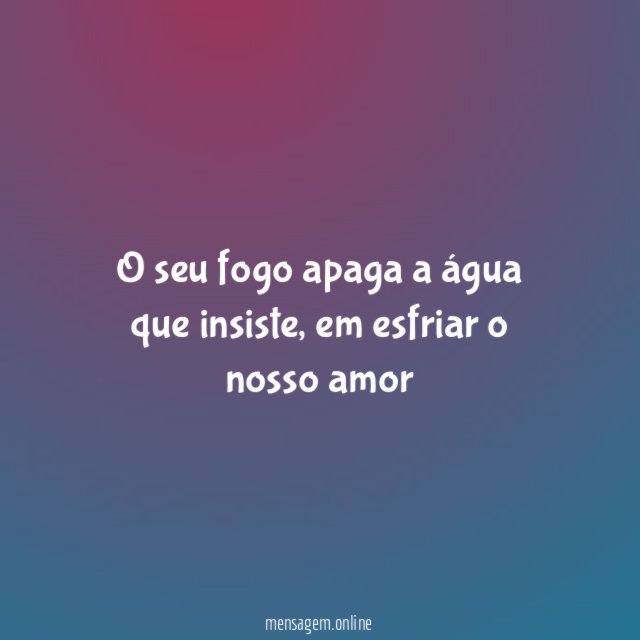 O seu fogo apaga a água que insiste