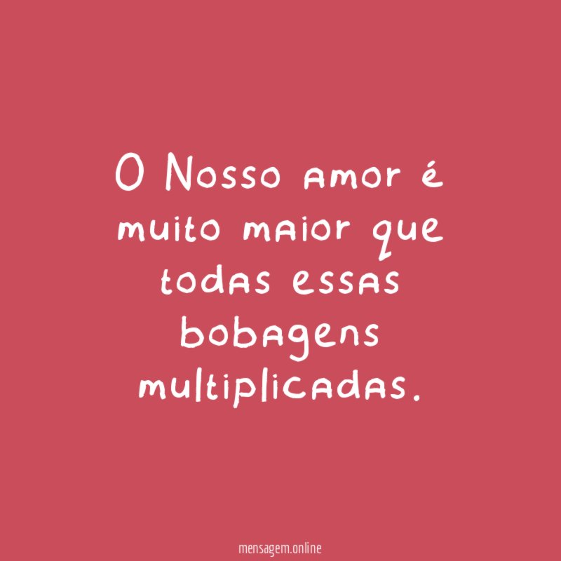 O Nosso amor é muito maior que todas essas bobagens multiplicadas