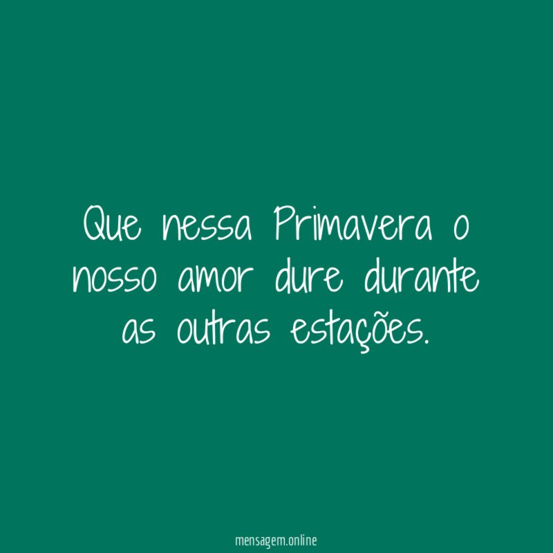 Que nessa Primavera o nosso amor dure durante as outras estações