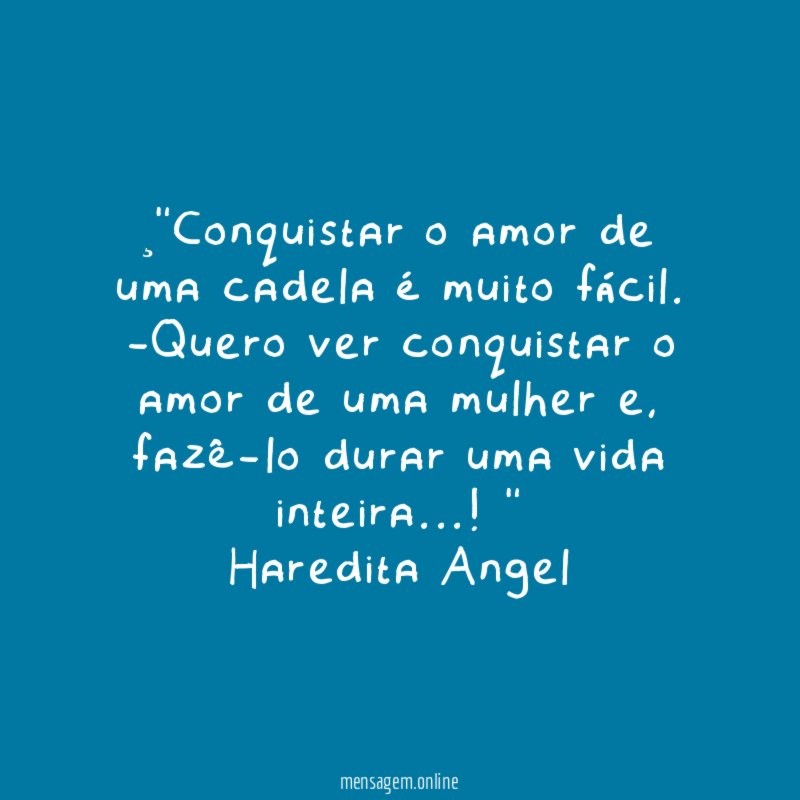 ¸"Conquistar o amor de uma cadela é muito fácil.
-Quero ver conquistar o amor de uma mulher e,
fazê-lo durar uma vida inteira…!"