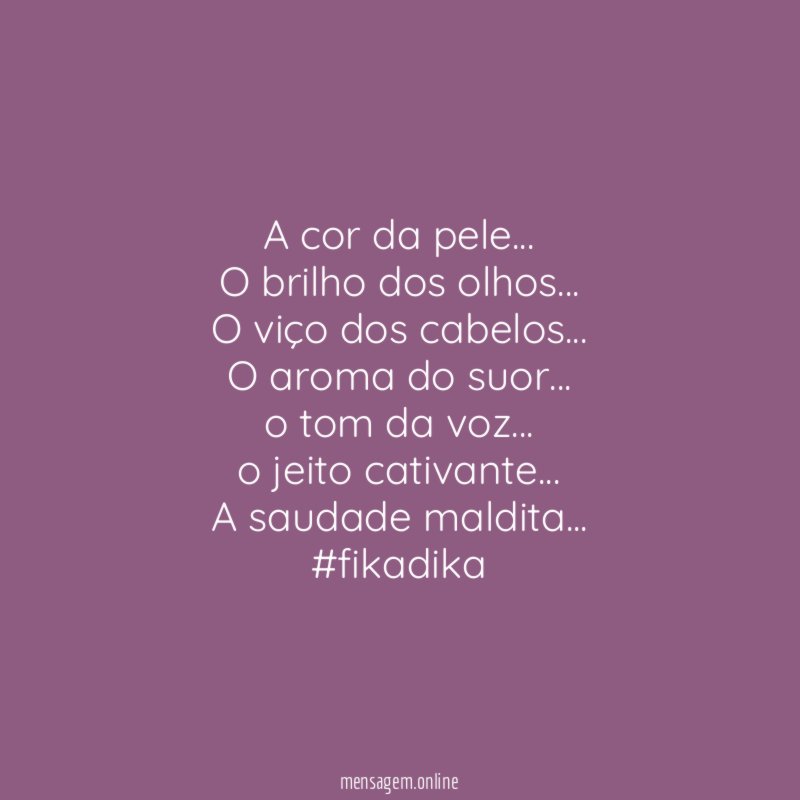 A cor da pele…
O brilho dos olhos…
O viço dos cabelos…
O aroma do suor…
o tom da voz…
o jeito cativante…
A saudade maldita…