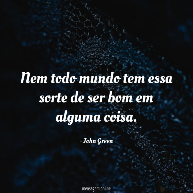 Nem todo mundo tem essa sorte de ser bom em alguma coisa