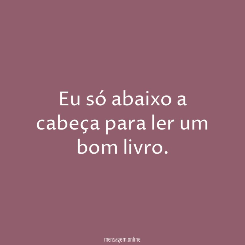 Eu só abaixo a cabeça para ler um bom livro