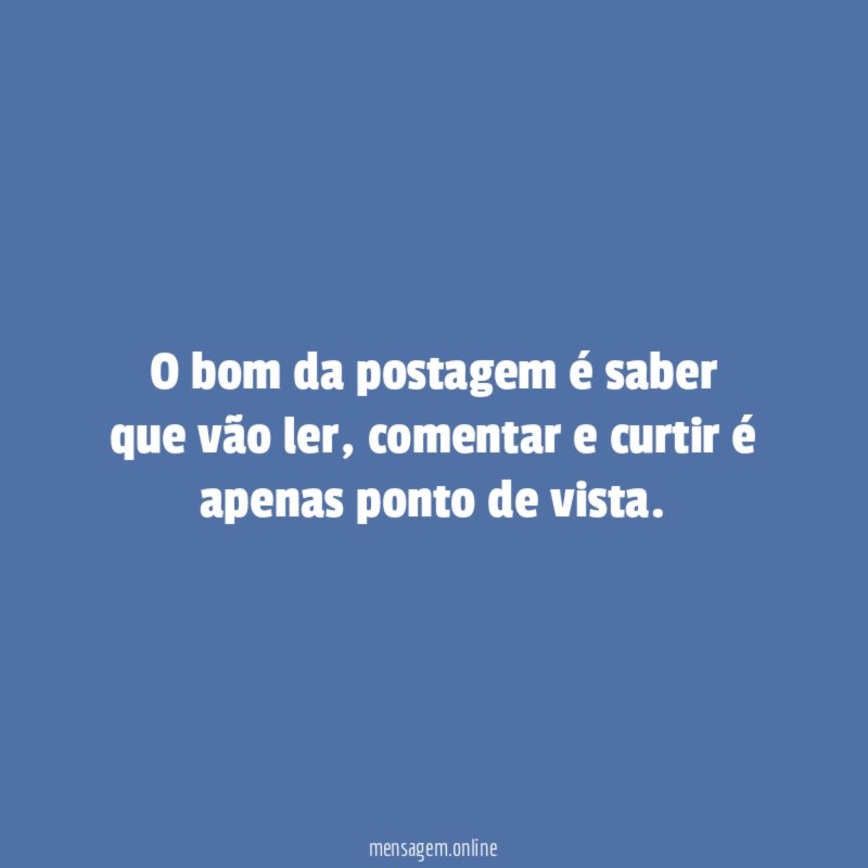 O bom da postagem é saber que vão ler